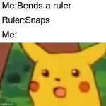 Surprised Pikachu | Me:Bends a ruler; Ruler:Snaps; Me: | image tagged in memes,surprised pikachu | made w/ Imgflip meme maker