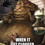 Star Wars Jabba the Hut | THE TURD IN MY TOILET; WHEN IT GET CLOGGED | image tagged in star wars jabba the hut | made w/ Imgflip meme maker