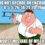 dont do that | DO NOT DECODE OR ENCODE 
"4-5-5-26-14-21-20-19"; WORST MISTAKE OF MY LIFE | image tagged in peter griffin running away,deez nuts,memes,don't do it,worst mistake of my life,offensive | made w/ Imgflip meme maker