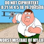 DO NOT CIPHERTEXT 20 8 21 14 4 5 18 19 20 15 18 13, WORST MISTAKE OF MY LIFE!! | DO NOT CIPHERTEXT 
"20 8 21 14 4 5 18 19 20 15 18 13"; WORST MISTAKE OF MY LIFE | image tagged in peter griffin running away,don't do it,worst mistake of my life,don't say it,dark humor,iceu | made w/ Imgflip meme maker