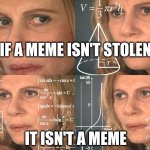 Stealing memes | IF A MEME ISN'T STOLEN; IT ISN'T A MEME | image tagged in calculating meme | made w/ Imgflip meme maker