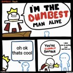 random | oh ok thats cool; i didnt even do anything i just said that cool | image tagged in i'm the dumbest man alive,random | made w/ Imgflip meme maker