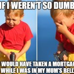 crying child with gun | IF I WEREN'T SO DUMB; I WOULD HAVE TAKEN A MORTGAGE WHILE I WAS IN MY MUM'S BELLY | image tagged in crying child with gun | made w/ Imgflip meme maker