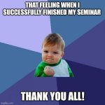 Last page | THAT FEELING WHEN I SUCCESSFULLY FINISHED MY SEMINAR; THANK YOU ALL! | image tagged in success kid | made w/ Imgflip meme maker