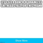 Show more 2.0 | LET'S SEE A BUNCH OF BRAINLESS SHITHEADS FALL FOR THIS PRANK | image tagged in show more 2 0 | made w/ Imgflip meme maker