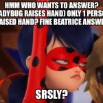 Grumpy Miraculous | HMM WHO WANTS TO ANSWER? (LADYBUG RAISES HAND) ONLY 1 PERSON RAISED HAND? FINE BEATRICE ANSWER; SRSLY? | image tagged in grumpy miraculous | made w/ Imgflip meme maker