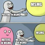 … | MSMG; POSTING IN MSMG; MSMG; HATERS IN MSMG; ME (POSTING IN MSMG) | image tagged in memes,running away balloon | made w/ Imgflip meme maker