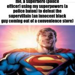 there's a starman waiting in the sky | me, a superhero (police officer) using my superpowers (a police baton) to defeat the supervillain (an innocent black guy coming out of a convenience store) | image tagged in superman starman meme,police,funny | made w/ Imgflip meme maker