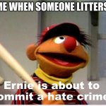 always throw your trash away or face my wrath | ME WHEN SOMEONE LITTERS: | image tagged in ernie is about to commit a hate crime | made w/ Imgflip meme maker