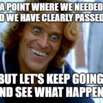 Non-Anime "Past the Point" | THERE IS A POINT WHERE WE NEEDED TO STOP, 
AND WE HAVE CLEARLY PASSED IT. BUT LET'S KEEP GOING 
AND SEE WHAT HAPPENS | image tagged in willem dafoe face | made w/ Imgflip meme maker