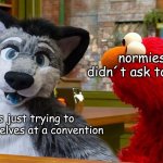 found this meme while searching so why not | normies who didn´t ask to be there; furries just trying to enjoy themselves at a convention | image tagged in furry in sesame street | made w/ Imgflip meme maker