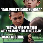 I feel like this is already a meme. | "DAD, WHAT'S DARK HUMOR?"; "SEE THAT MAN OVER THERE WITH NO ARMS? TELL HIM TO CLAP."; "DAD, I'M BLIND."; "EXACTLY." | image tagged in memes,finding neverland,dark humor | made w/ Imgflip meme maker