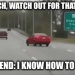 My friend does know how to drive | ME: BITCH, WATCH OUT FOR THAT SIGN!!! MY FRIEND: I KNOW HOW TO DRIVE | image tagged in gifs,cars | made w/ Imgflip video-to-gif maker