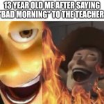 Relatable? | 13 YEAR OLD ME AFTER SAYING "BAD MORNING" TO THE TEACHER: | image tagged in satanic woody no spacing | made w/ Imgflip meme maker