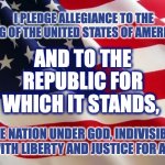 The Pledge of Allegiance Republic | I PLEDGE ALLEGIANCE TO THE FLAG OF THE UNITED STATES OF AMERICA, AND TO THE REPUBLIC FOR WHICH IT STANDS, ONE NATION UNDER GOD, INDIVISIBLE, WITH LIBERTY AND JUSTICE FOR ALL | image tagged in american flag | made w/ Imgflip meme maker