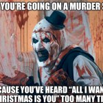 Terrifiee | WHEN YOU’RE GOING ON A MURDER SPREE; BECAUSE YOU’VE HEARD “ALL I WANT FOR CHRISTMAS IS YOU” TOO MANY TIMES | image tagged in terrifiee,mariah carey all i want for christmas is you,mariah carey | made w/ Imgflip meme maker