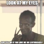 Me or leothreads? | LOOK AT MY EYES; AND TELL ME IF YOU LOVE ME OR LEOTHREADS? | image tagged in memes,look at me | made w/ Imgflip meme maker