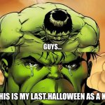 I gave out candy and went Trick or Treating for the last time, and it was a lot of fun, but god now I’m depressed | GUYS…; …THIS IS MY LAST HALLOWEEN AS A KID. | image tagged in crying hulk,halloween,growing up,why god why,trick or treat,sad | made w/ Imgflip meme maker