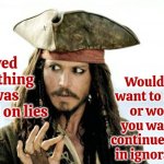 ignorance   noun   lack of knowledge or information | Would you want to know or would you want to continue living in ignorance? If you
believed
something
that was
based on lies | image tagged in captain jack sparrow savvy,ignorance,lies,manipulation,brainwashed,memes | made w/ Imgflip meme maker