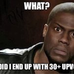 MemeMakerhehehe just got 30+ upvotes! New record for me! | WHAT? HOW DID I END UP WITH 30+ UPVOTES? | image tagged in memes,kevin hart | made w/ Imgflip meme maker