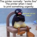 WHAT'S WRONG WITH MY PRINTER AND WHY DOES IT ONLY HAPPEN WHEN I NEED SOMETHING PRINTED ASAP | The printer normally: *works fine*; The printer when I need to print something urgently: | image tagged in well now i am not doing it,printer,annoying | made w/ Imgflip meme maker