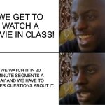 Its true lol | WE GET TO WATCH A MOVIE IN CLASS! WE WATCH IT IN 20 MINUTE SEGMENTS A DAY AND WE HAVE TO ANSWER QUESTIONS ABOUT IT. | image tagged in oh yeah oh no | made w/ Imgflip meme maker