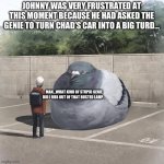 Bad Genie | JOHNNY WAS VERY FRUSTRATED AT THIS MOMENT BECAUSE HE HAD ASKED THE GENIE TO TURN CHAD’S CAR INTO A BIG TURD…; MAN…WHAT KIND OF STUPID GENIE DID I RUB OUT OF THAT BUSTED LAMP… | image tagged in beeg birb,genie,car,chad- | made w/ Imgflip meme maker