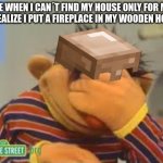 this is why i don´t put a fireplace in my house | ME WHEN I CAN´T FIND MY HOUSE ONLY FOR ME TO REALIZE I PUT A FIREPLACE IN MY WOODEN HOUSE: | image tagged in sesame street | made w/ Imgflip meme maker