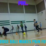 dodgeball | POV... DODGE BALL MAKES PAIN FUN! | image tagged in dodge ball | made w/ Imgflip meme maker