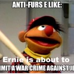 all anti-furs are monsters | ANTI-FURS E LIKE:; COMMIT A WAR CRIME AGAINST JESUS | image tagged in ernie is about to commit a hate crime | made w/ Imgflip meme maker