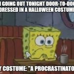 Procrastinating SpongeBob | I'M GOING OUT TONIGHT DOOR-TO-DOOR, DRESSED IN A HALLOWEEN COSTUME; MY COSTUME: "A PROCRASTINATOR" | image tagged in procrastinating spongebob | made w/ Imgflip meme maker