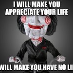 Saw puppet | I WILL MAKE YOU APPRECIATE YOUR LIFE; I WILL MAKE YOU HAVE NO LIFE | image tagged in saw puppet | made w/ Imgflip meme maker