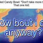 happy late halloween bois! | Unattended Candy Bowl: "Don't take more then two"
That one kid: | image tagged in how bout i do anyway | made w/ Imgflip meme maker