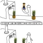 Pineapple factory | A CHILD? GUESS WE'RE SELLING CHILDREN NOW. | image tagged in triangle factory empty | made w/ Imgflip meme maker