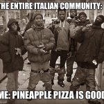 Pineapple pizza is good I can’t deny | THE ENTIRE ITALIAN COMMUNITY:; ME: PINEAPPLE PIZZA IS GOOD | image tagged in all my homies hate | made w/ Imgflip meme maker