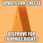 Upvote this cheese for no reason | UPVOTE FOR CHEESE; DISPROVE FOR ZOOPHILE RIGHTS | image tagged in upvote this cheese for no reason | made w/ Imgflip meme maker