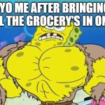 Buff Spongebob | 8YO ME AFTER BRINGING  IN ALL THE GROCERY'S IN ONE GO | image tagged in buff spongebob | made w/ Imgflip meme maker