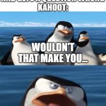 bruh | ME: IS IN FIRST AND GETS A QUESTION WRONG
KAHOOT:; WOULDN'T THAT MAKE YOU... LAST? | image tagged in wouldn't that make you,kahoot | made w/ Imgflip meme maker