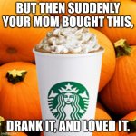 She Loved It! | BUT THEN SUDDENLY YOUR MOM BOUGHT THIS, DRANK IT, AND LOVED IT. | image tagged in pumpkin spice latte,she,loved,it,lol,why hello there | made w/ Imgflip meme maker