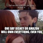 they will buy everthing | ONE DAY DISNEY OR AMAZON WILL OWN EVERYTHING, EVEN YOU. | image tagged in tell me the truth i'm ready to hear it | made w/ Imgflip meme maker