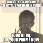 GYATT! | WHEN STAR WARS FANS SEE NATALIE PORTMAN IN PUBLIC; LOOK AT ME, I'M YOUR PADMÉ NOW. | image tagged in memes,look at me,star wars,star wars prequels,gyatt | made w/ Imgflip meme maker