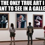 The only Art is Art | THE ONLY TRUE ART I WANT TO SEE IN A GALLERY | image tagged in art | made w/ Imgflip meme maker