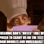 we are cooked fr | ME READING BRO'S "NOTES" THAT WERE SUPPOSED TO CARRY US ON THE TEST (ITS JUST RANDOM DOODLES AND UNREADABLE WRITING) | image tagged in gifs,school meme | made w/ Imgflip video-to-gif maker