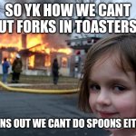 Aaaa | SO YK HOW WE CANT PUT FORKS IN TOASTERS? TURNS OUT WE CANT DO SPOONS EITHER | image tagged in memes,disaster girl | made w/ Imgflip meme maker