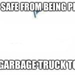 Marked Safe From | MARKED SAFE FROM BEING PICKED UP; BY A GARBAGE TRUCK TODAY! | image tagged in marked safe from | made w/ Imgflip meme maker