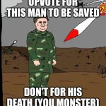 pwease | UPVOTE FOR THIS MAN TO BE SAVED; DON'T FOR HIS DEATH (YOU MONSTER) | image tagged in does he know,upvote,now,or | made w/ Imgflip meme maker