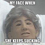 My face when | MY FACE WHEN; SHE KEEPS SUCKING | image tagged in cna dummy | made w/ Imgflip meme maker