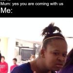 :) | Mum: you can stay at home on your own, or you can come with us. Me: I want to stay at home; Mum: no I think you should come with us; Me: no; Me:; Mum: yes you are coming with us | image tagged in memes,black girl wat | made w/ Imgflip meme maker