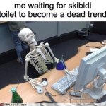 ill be dead by the time that happens and im only 14 | me waiting for skibidi toilet to become a dead trend | image tagged in waiting skeleton,memes | made w/ Imgflip meme maker