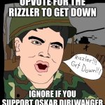 upvot | UPVOTE FOR THE RIZZLER TO GET DOWN; IGNORE IF YOU SUPPORT OSKAR DIRLWANGER | image tagged in rizzler get down,down | made w/ Imgflip meme maker